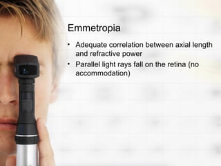 Emmetropia
• Adequate correlation between axial length
  and refractive power
• Parallel light rays fall on the retina (no
  accommodation)
 