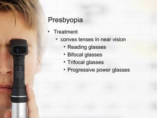 Presbyopia
• Treatment
   • convex lenses in near vision
      • Reading glasses
      • Bifocal glasses
      • Trifocal glasses
      • Progressive power glasses
 
