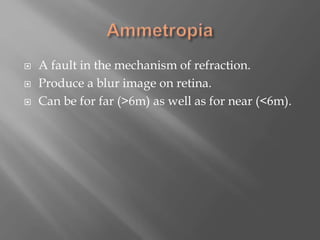  A fault in the mechanism of refraction.
 Produce a blur image on retina.
 Can be for far (>6m) as well as for near (<6m).
 