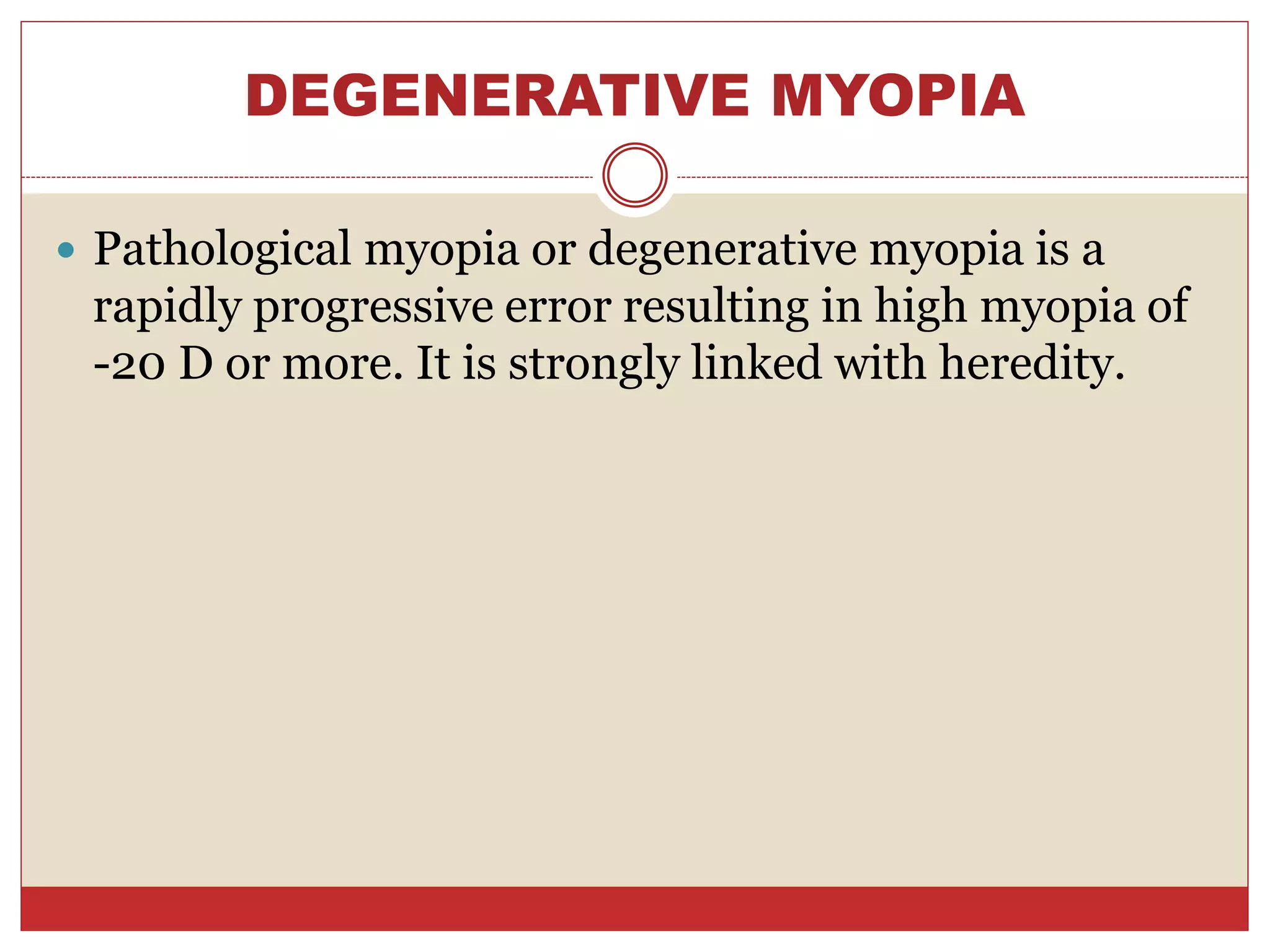 DEGENERATIVE MYOPIA
 Pathological myopia or degenerative myopia is a
rapidly progressive error resulting in high myopia of
-20 D or more. It is strongly linked with heredity.
 