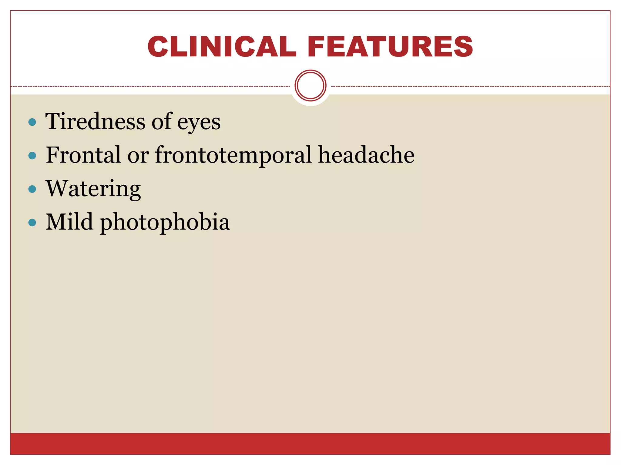 CLINICAL FEATURES
 Tiredness of eyes
 Frontal or frontotemporal headache
 Watering
 Mild photophobia
 