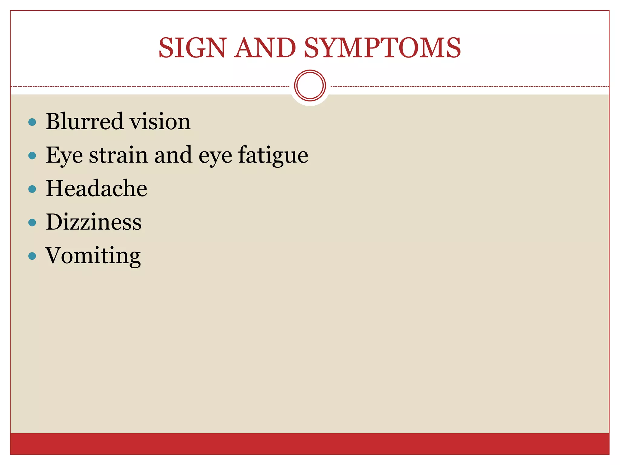 SIGN AND SYMPTOMS
 Blurred vision
 Eye strain and eye fatigue
 Headache
 Dizziness
 Vomiting
 