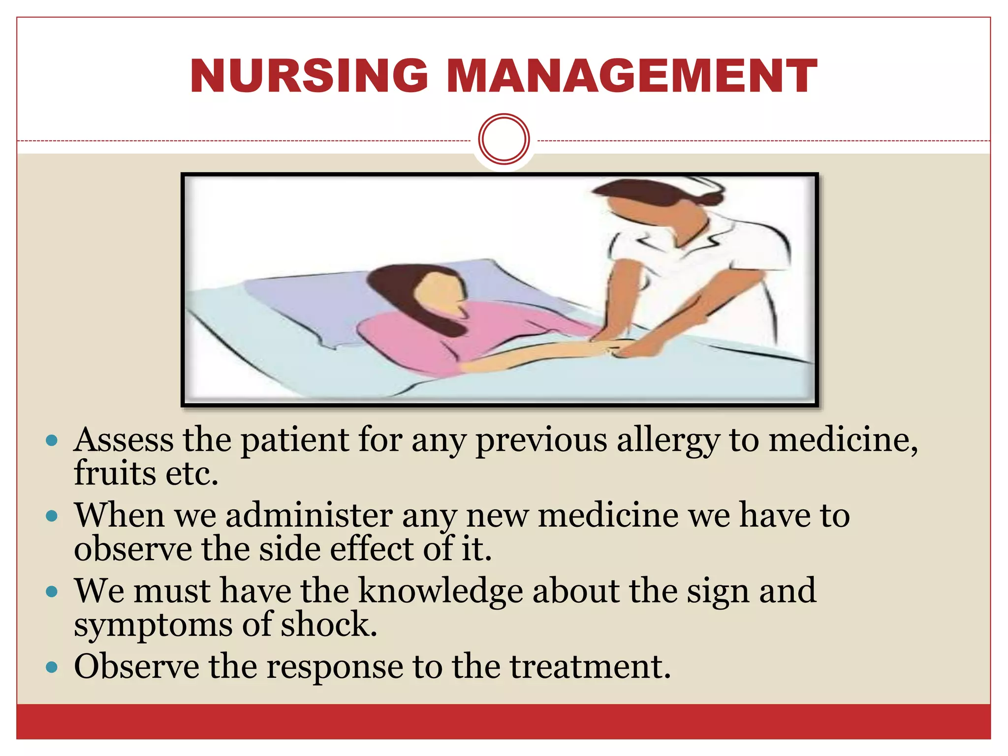 NURSING MANAGEMENT
 Assess the patient for any previous allergy to medicine,
fruits etc.
 When we administer any new medicine we have to
observe the side effect of it.
 We must have the knowledge about the sign and
symptoms of shock.
 Observe the response to the treatment.
 