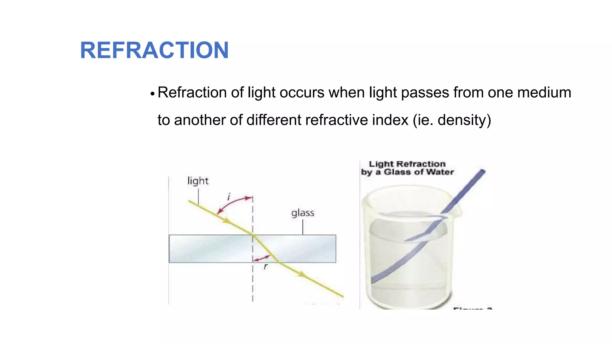 REFRACTION
•Refraction of light occurs when light passes from one medium
to another of different refractive index (ie. density)
 
