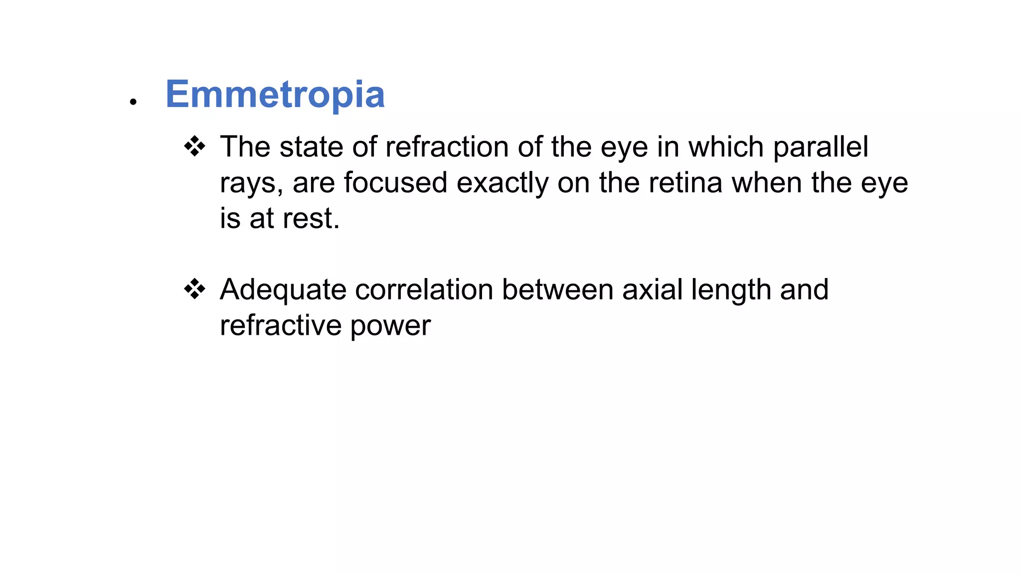 Emmetropia•
 The state of refraction of the eye in which parallel
rays, are focused exactly on the retina when the eye
is at rest.
 Adequate correlation between axial length and
refractive power
 