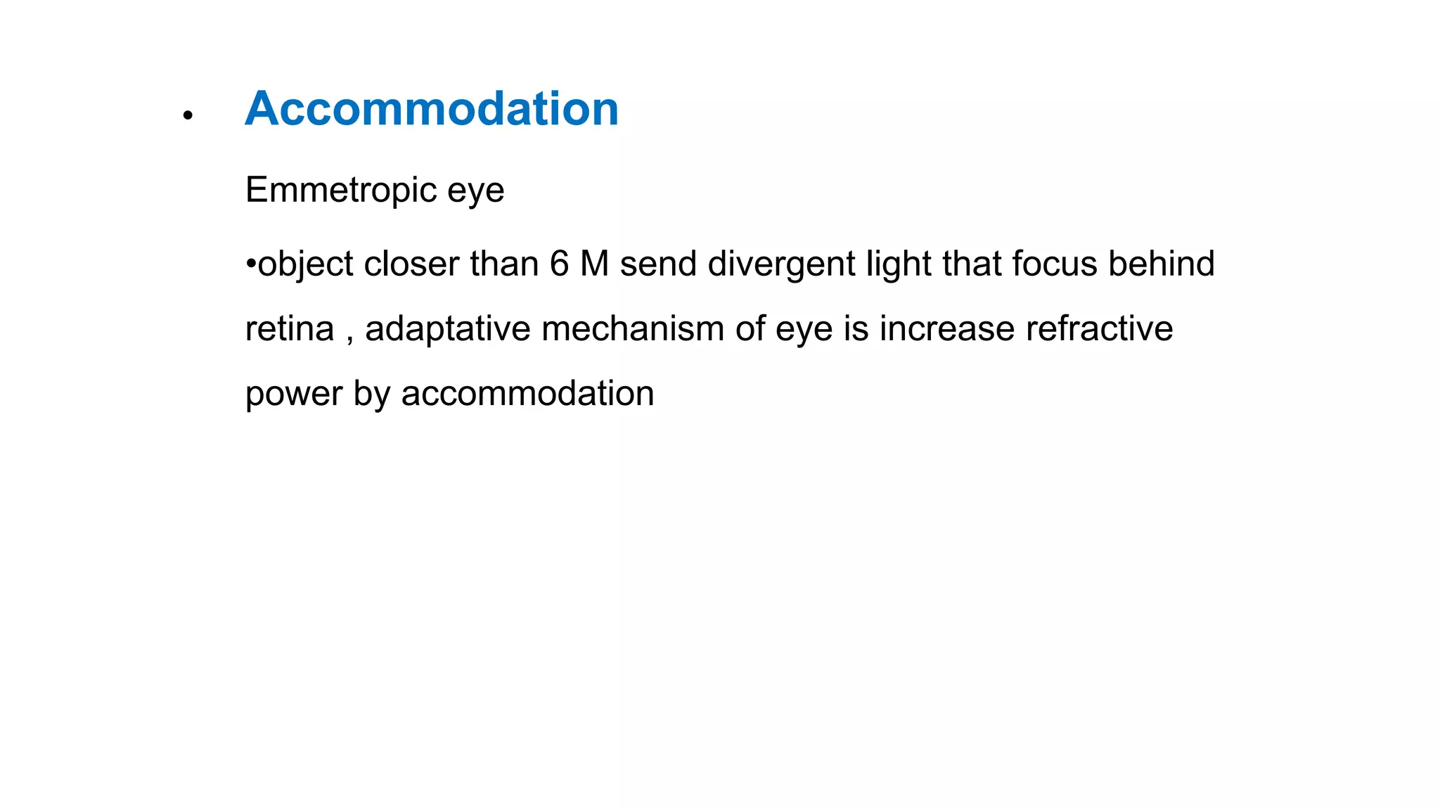 Accommodation•
Emmetropic eye
•object closer than 6 M send divergent light that focus behind
retina , adaptative mechanism of eye is increase refractive
power by accommodation
 