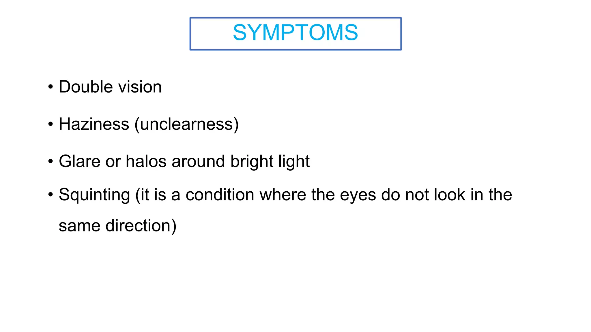 SYMPTOMS
• Double vision
• Haziness (unclearness)
• Glare or halos around bright light
• Squinting (it is a condition where the eyes do not look in the
same direction)
 