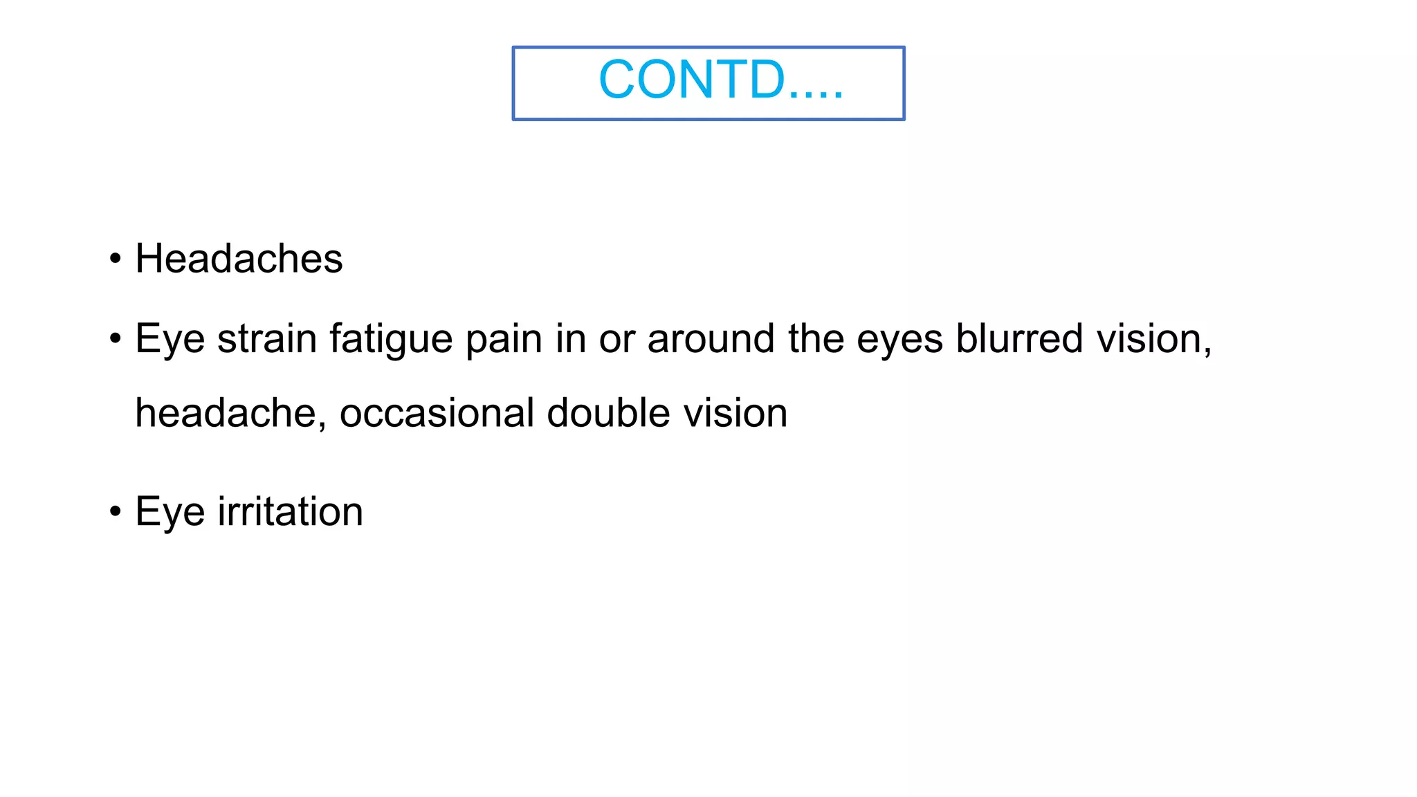 CONTD....
• Headaches
• Eye strain fatigue pain in or around the eyes blurred vision,
headache, occasional double vision
• Eye irritation
 