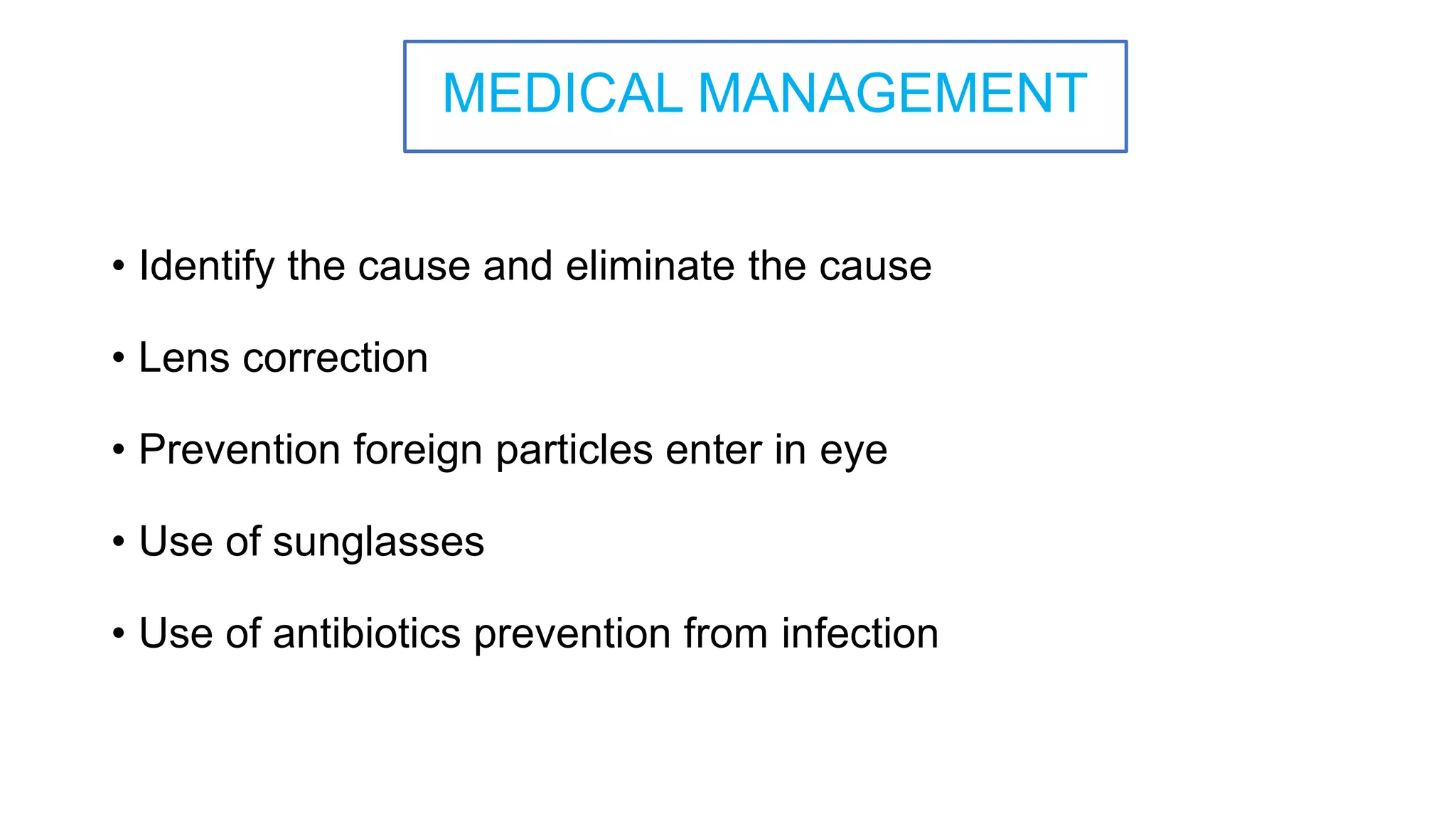 MEDICAL MANAGEMENT
• Identify the cause and eliminate the cause
• Lens correction
• Prevention foreign particles enter in eye
• Use of sunglasses
• Use of antibiotics prevention from infection
 