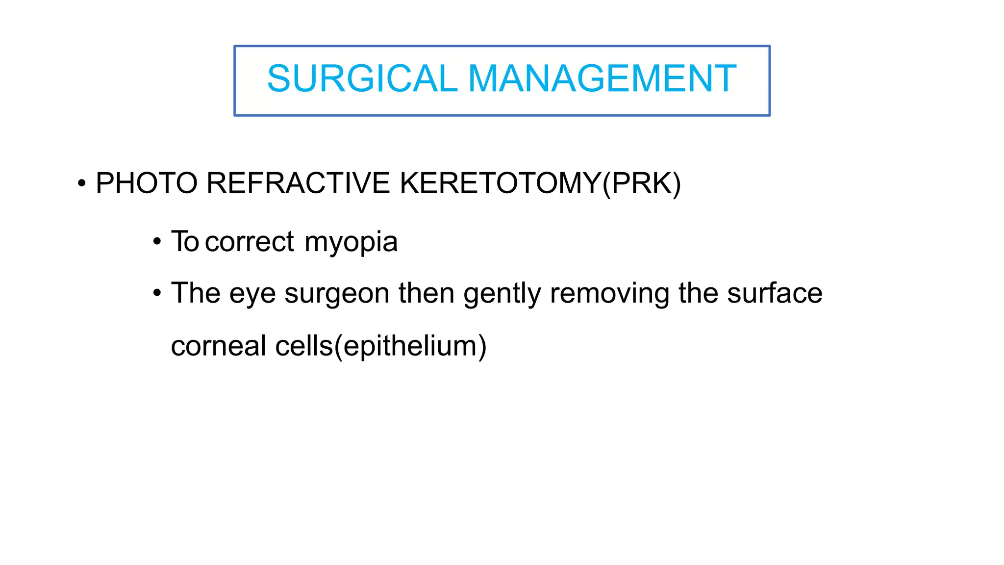 SURGICAL MANAGEMENT
• PHOTO REFRACTIVE KERETOTOMY(PRK)
• To correct myopia
• The eye surgeon then gently removing the surface
corneal cells(epithelium)
 