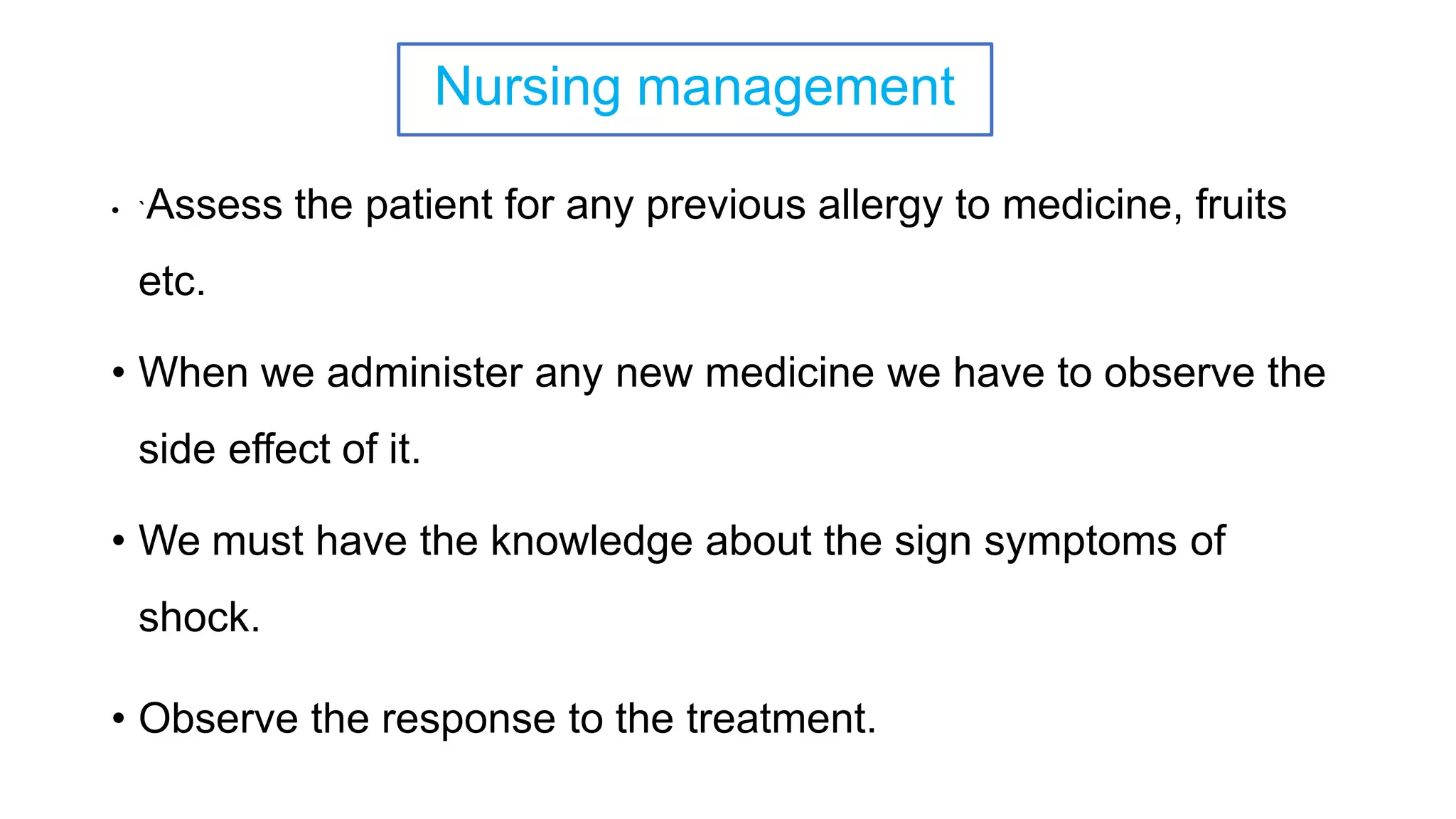 Nursing management
• `Assess the patient for any previous allergy to medicine, fruits
etc.
• When we administer any new medicine we have to observe the
side effect of it.
• We must have the knowledge about the sign symptoms of
shock.
• Observe the response to the treatment.
 