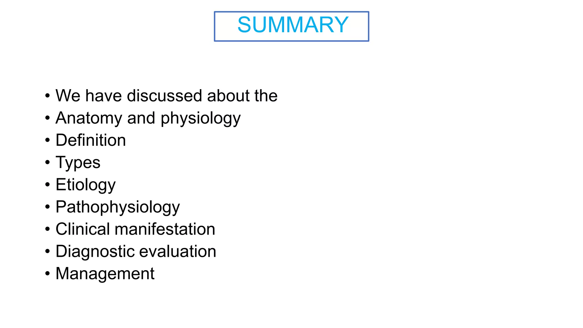 SUMMARY
• We have discussed about the
• Anatomy and physiology
• Definition
• Types
• Etiology
• Pathophysiology
• Clinical manifestation
• Diagnostic evaluation
• Management
 
