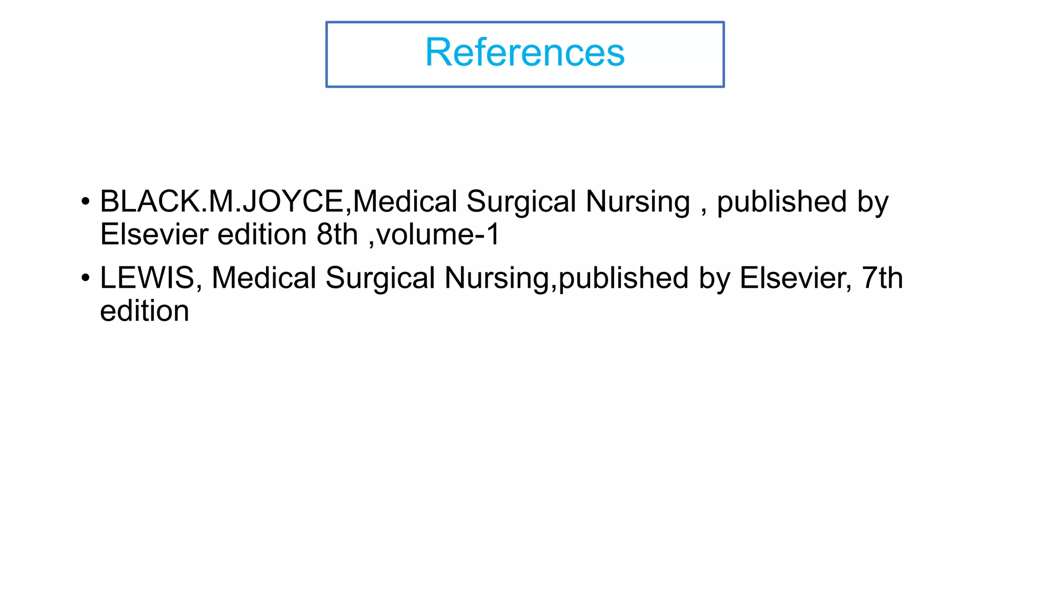 References
• BLACK.M.JOYCE,Medical Surgical Nursing , published by
Elsevier edition 8th ,volume-1
• LEWIS, Medical Surgical Nursing,published by Elsevier, 7th
edition
 