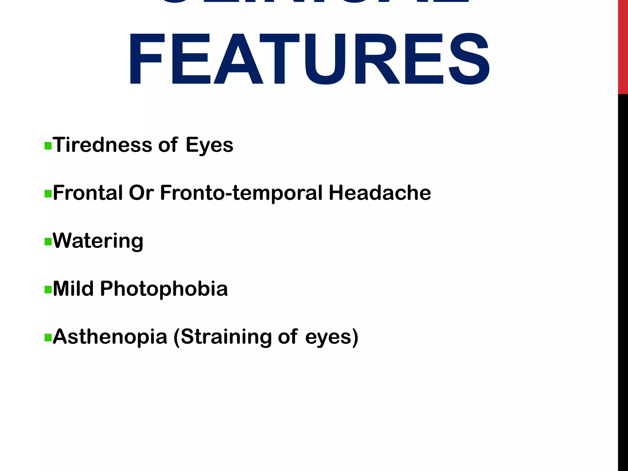 CLINICAL
FEATURES
Tiredness of Eyes
Frontal Or Fronto-temporal Headache
Watering
Mild Photophobia
Asthenopia (Straining of eyes)
 