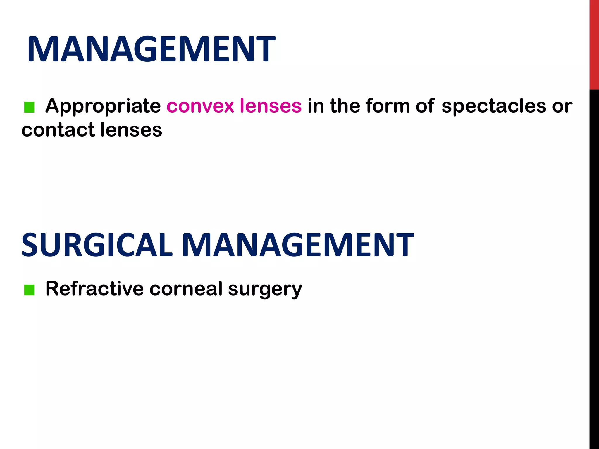 MANAGEMENT
Appropriate convex lenses in the form of spectacles or
contact lenses
SURGICAL MANAGEMENT
Refractive corneal surgery
 