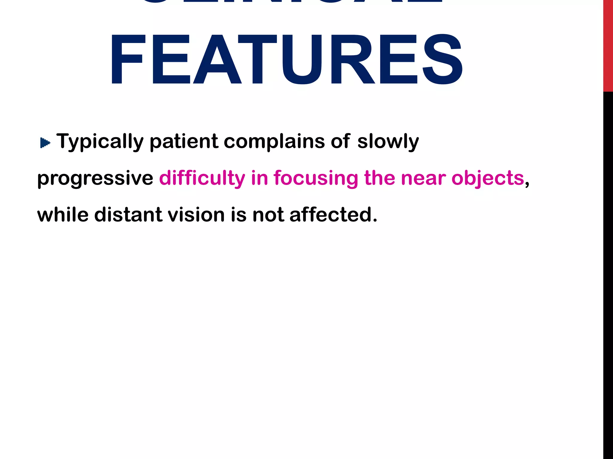 CLINICAL
FEATURES
Typically patient complains of slowly
progressive difficulty in focusing the near objects,
while distant vision is not affected.
 