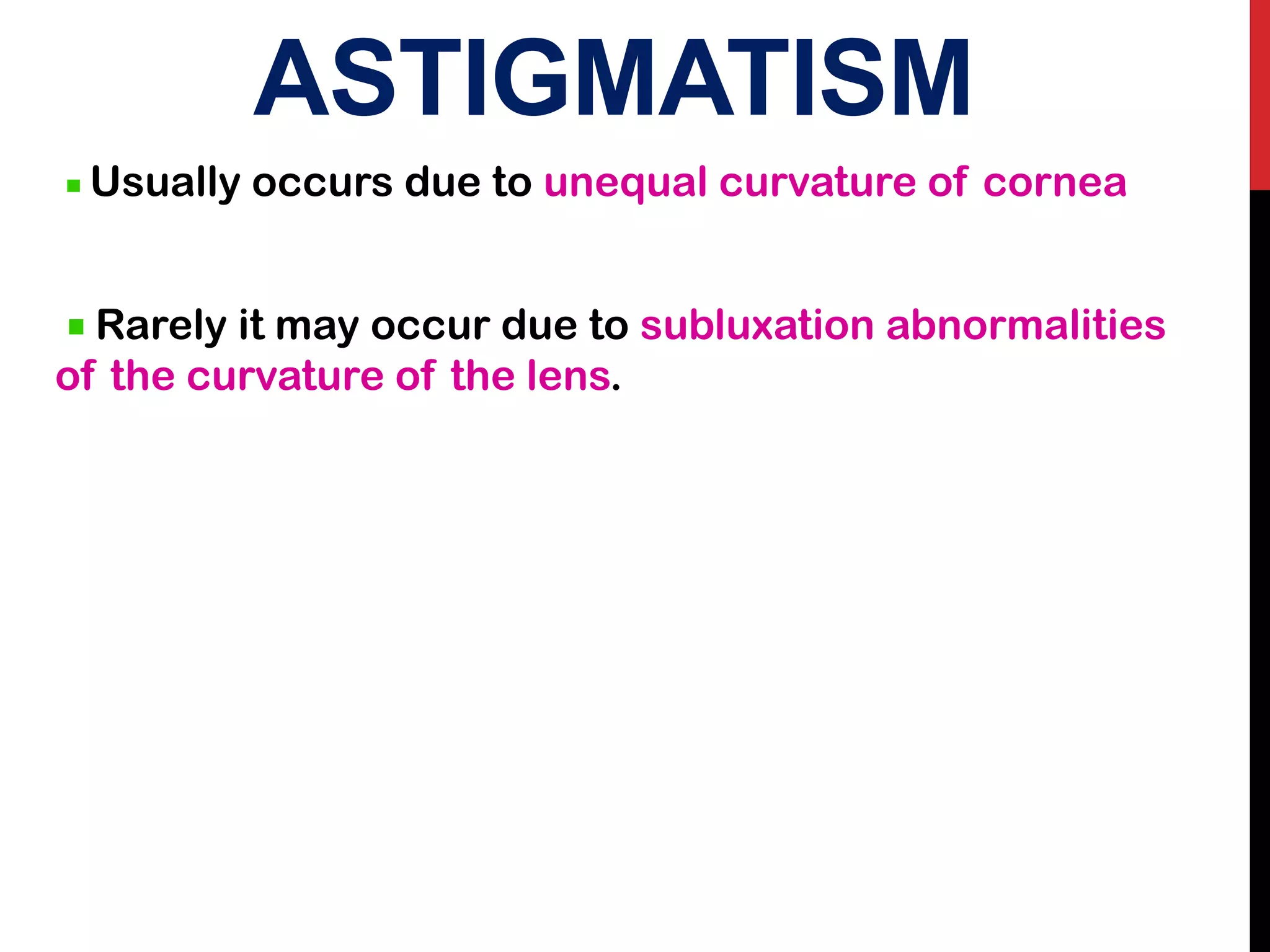 ASTIGMATISM
Usually occurs due to unequal curvature of cornea
Rarely it may occur due to subluxation abnormalities
of the curvature of the lens.
 