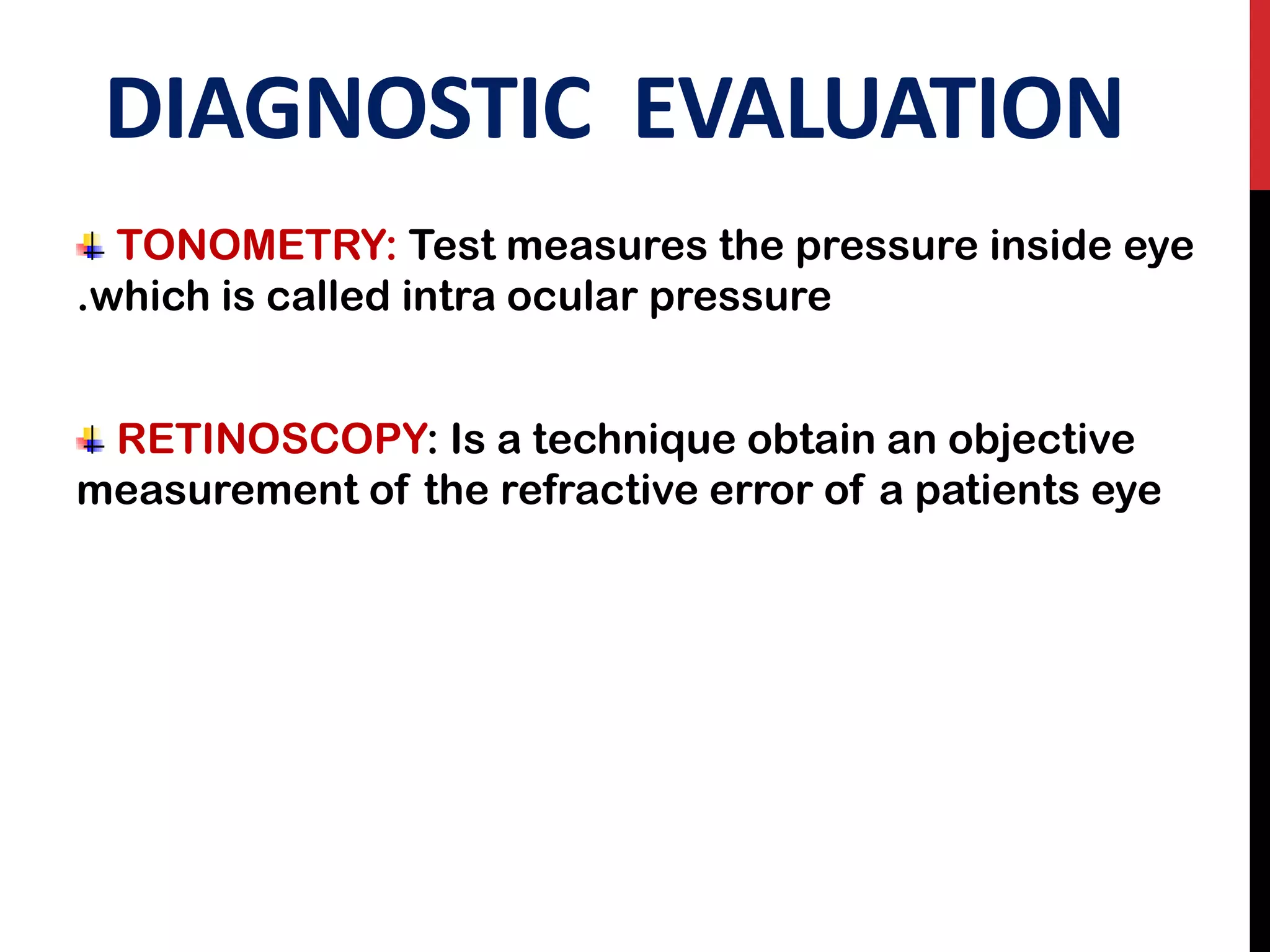 DIAGNOSTIC EVALUATION
TONOMETRY: Test measures the pressure inside eye
.which is called intra ocular pressure
RETINOSCOPY: Is a technique obtain an objective
measurement of the refractive error of a patients eye
 
