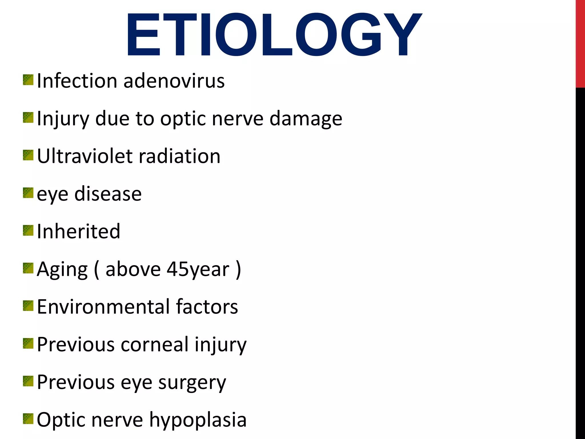 ETIOLOGY
Infection adenovirus
Injury due to optic nerve damage
Ultraviolet radiation
eye disease
Inherited
Aging ( above 45year )
Environmental factors
Previous corneal injury
Previous eye surgery
Optic nerve hypoplasia
 