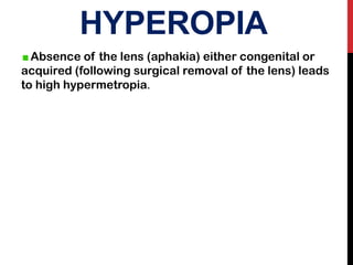 HYPEROPIA
Absence of the lens (aphakia) either congenital or
acquired (following surgical removal of the lens) leads
to high hypermetropia.
 