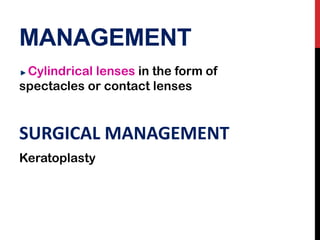 MANAGEMENT
Cylindrical lenses in the form of
spectacles or contact lenses
SURGICAL MANAGEMENT
Keratoplasty
 