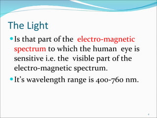 The Light Is that part of the  electro-magnetic spectrum  to which the human  eye is sensitive i.e. the  visible part of the electro-magnetic spectrum.  It ’ s wavelength range is 400-760 nm. 