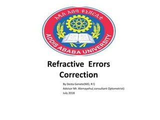 Refractive Errors
Correction
By Desta Genete(MD, R l)
Advisor Mr. Alemayehu( consultant Optometrist)
July 2018
 