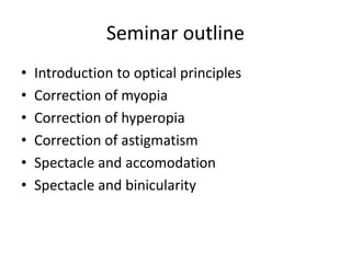 Seminar outline
• Introduction to optical principles
• Correction of myopia
• Correction of hyperopia
• Correction of astigmatism
• Spectacle and accomodation
• Spectacle and binicularity
 