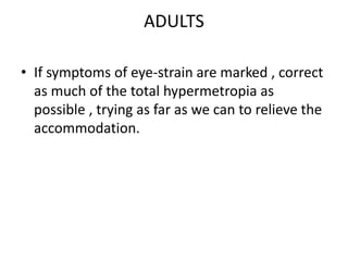 ADULTS
• If symptoms of eye-strain are marked , correct
as much of the total hypermetropia as
possible , trying as far as we can to relieve the
accommodation.
 