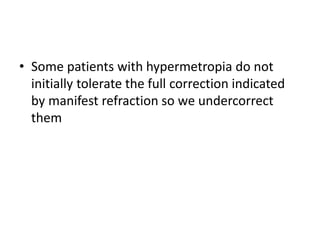 • Some patients with hypermetropia do not
initially tolerate the full correction indicated
by manifest refraction so we undercorrect
them
 