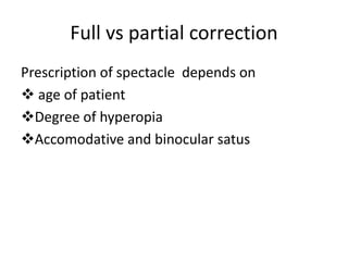 Full vs partial correction
Prescription of spectacle depends on
 age of patient
Degree of hyperopia
Accomodative and binocular satus
 