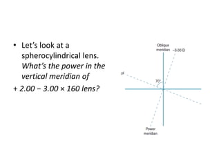 • Let’s look at a
spherocylindrical lens.
What’s the power in the
vertical meridian of
+ 2.00 − 3.00 × 160 lens?
 