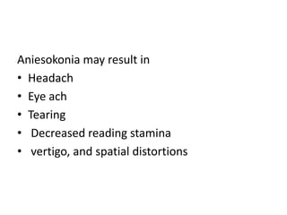 Aniesokonia may result in
• Headach
• Eye ach
• Tearing
• Decreased reading stamina
• vertigo, and spatial distortions
 