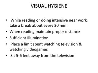 VISUAL HYGIENE
• While reading or doing intensive near work
take a break about every 30 min.
• When reading maintain proper distance
• Sufficient Illumination
• Place a limit spent watching television &
watching videogames
• Sit 5-6 feet away from the television
 