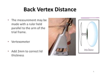 • The measurement may be
made with a ruler held
parallel to the arm of the
trial frame.
• Vertexometer
• Add 2mm to correct lid
thickness
8
Back Vertex Distance
 