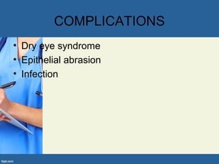 COMPLICATIONS
• Dry eye syndrome
• Epithelial abrasion
• Infection
 