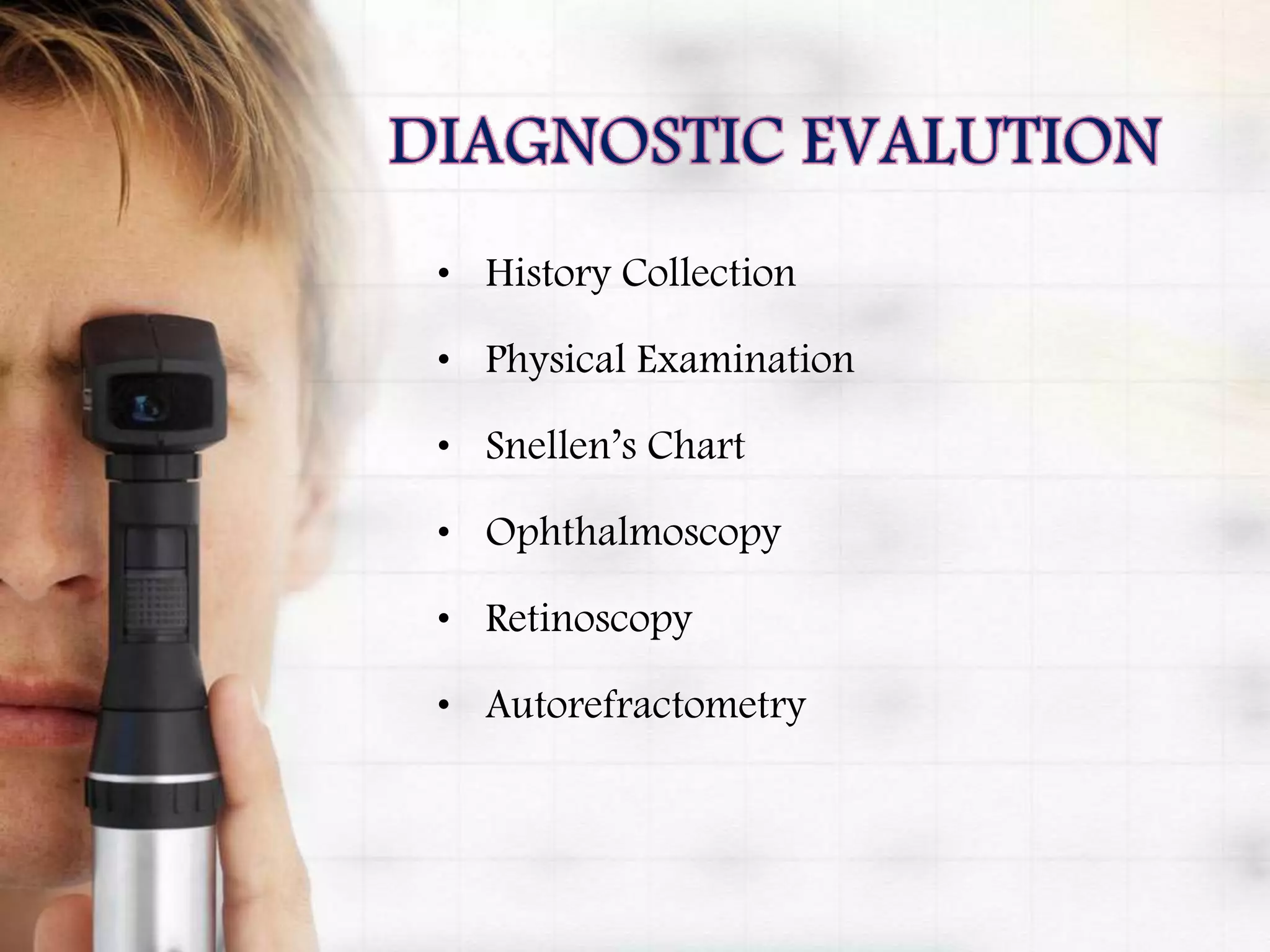 • History Collection
• Physical Examination
• Snellen’s Chart
• Ophthalmoscopy
• Retinoscopy
• Autorefractometry
 
