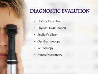 • History Collection
• Physical Examination
• Snellen’s Chart
• Ophthalmoscopy
• Retinoscopy
• Autorefractometry
 