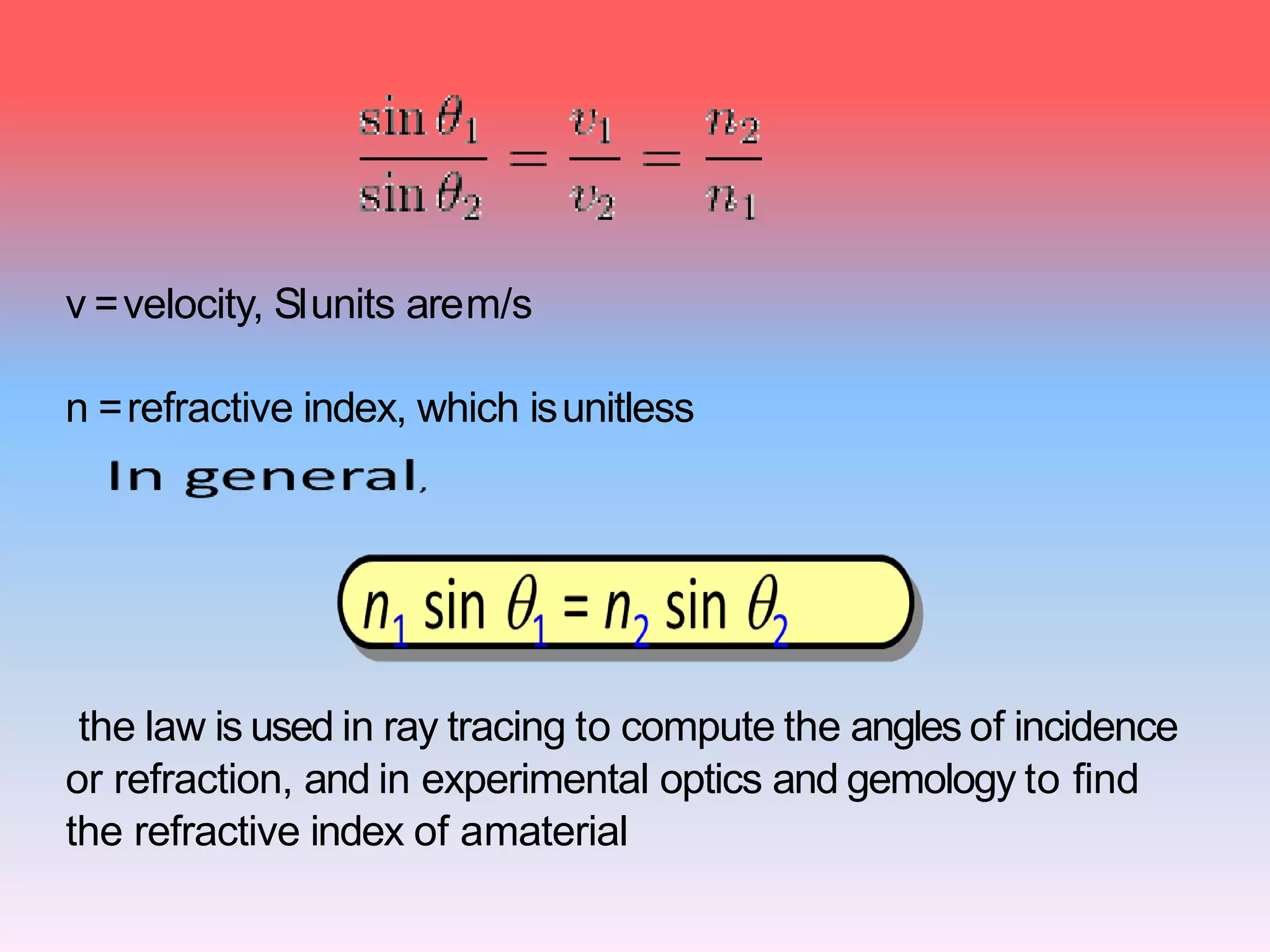 the law is used in ray tracing to compute the angles of incidence
or refraction, and in experimental optics and gemology to find
the refractive index of amaterial
v =velocity, SIunits arem/s
n =refractive index, which isunitless
 