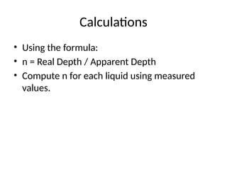 Calculations
• Using the formula:
• n = Real Depth / Apparent Depth
• Compute n for each liquid using measured
values.
 