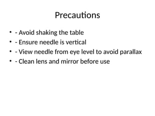 Precautions
• - Avoid shaking the table
• - Ensure needle is vertical
• - View needle from eye level to avoid parallax
• - Clean lens and mirror before use
 