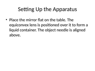 Setting Up the Apparatus
• Place the mirror flat on the table. The
equiconvex lens is positioned over it to form a
liquid container. The object needle is aligned
above.
 