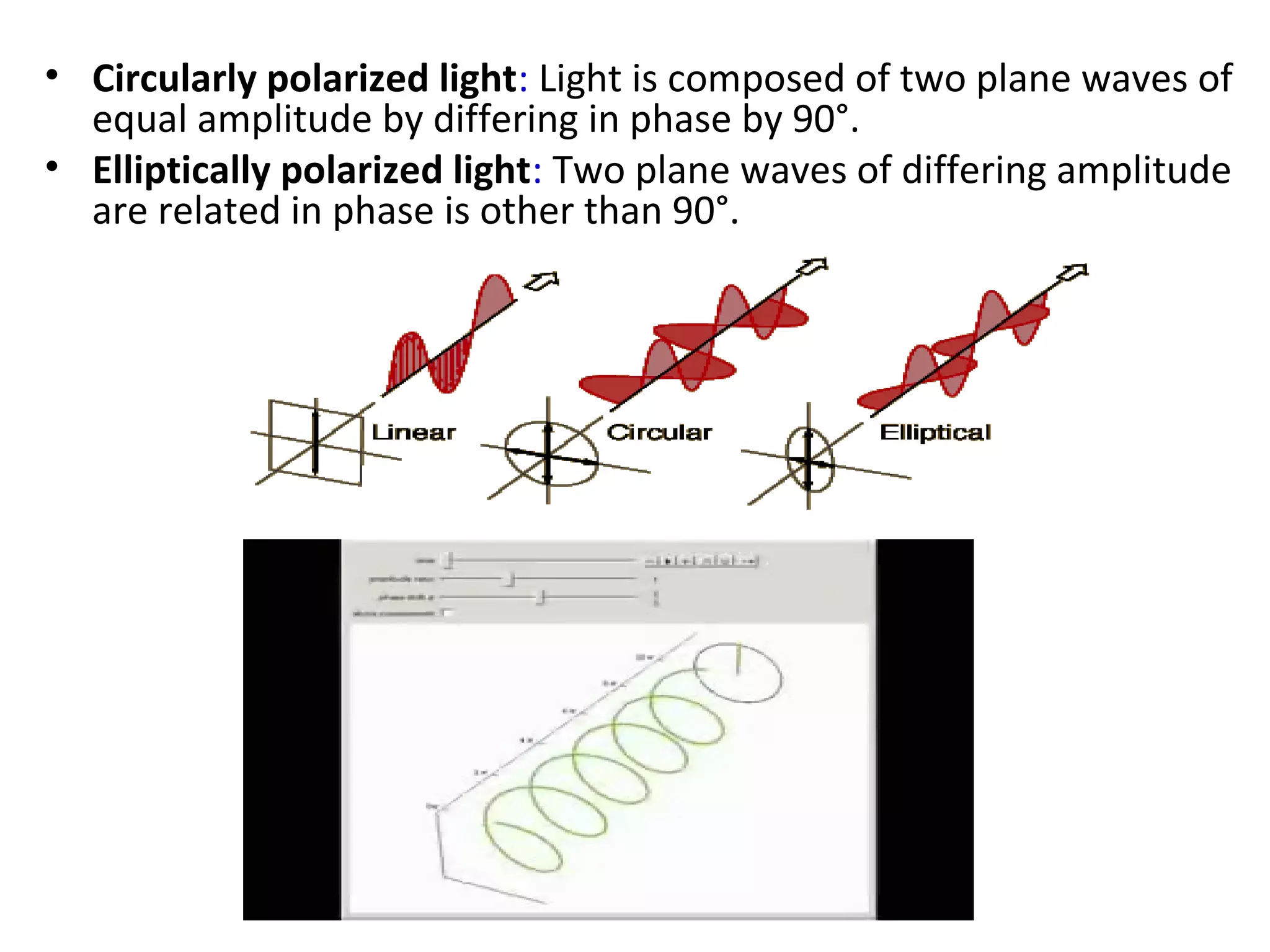 • Circularly polarized light: Light is composed of two plane waves of
equal amplitude by differing in phase by 90°.
• Elliptically polarized light: Two plane waves of differing amplitude
are related in phase is other than 90°.
 