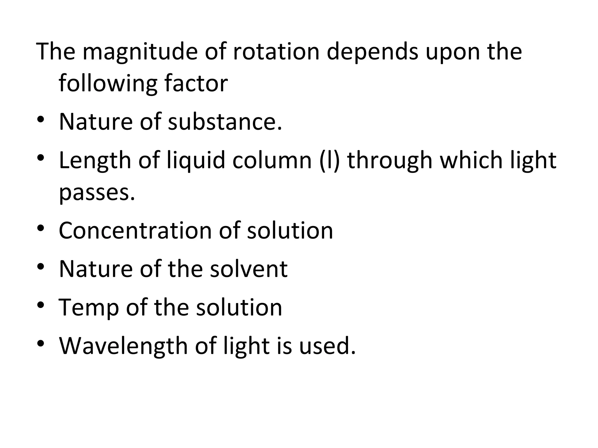 The magnitude of rotation depends upon the
following factor
• Nature of substance.
• Length of liquid column (l) through which light
passes.
• Concentration of solution
• Nature of the solvent
• Temp of the solution
• Wavelength of light is used.
 