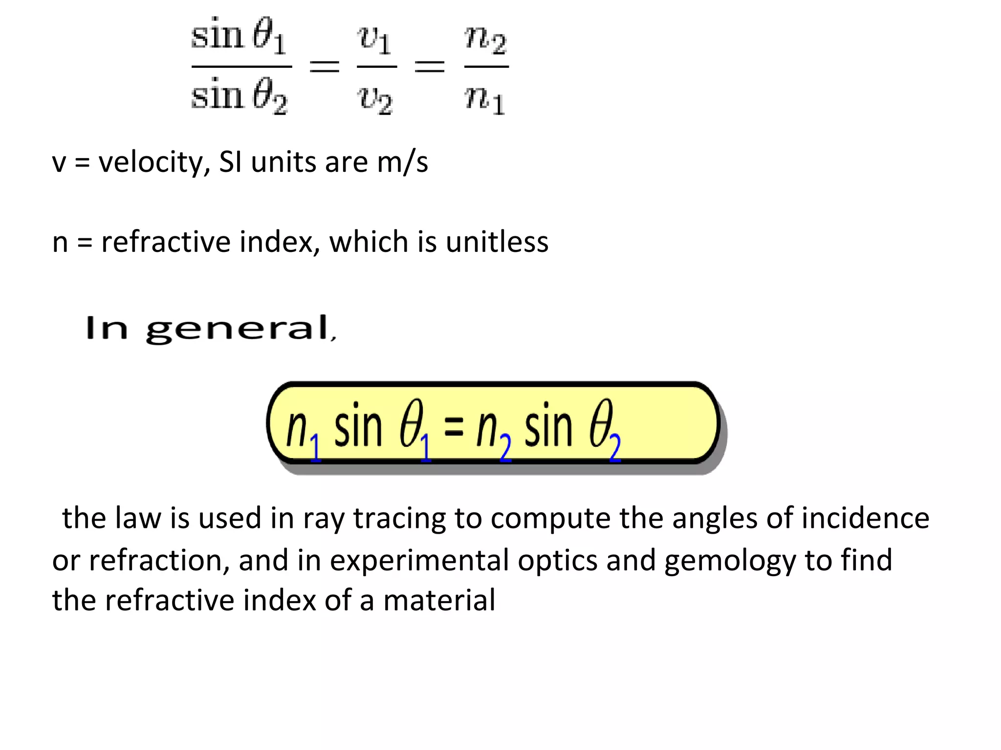 the law is used in ray tracing to compute the angles of incidence
or refraction, and in experimental optics and gemology to find
the refractive index of a material
v = velocity, SI units are m/s
n = refractive index, which is unitless
 