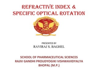 REFRACTIVE INDEX &
SPECIFIC OPTICAL ROTATION
SCHOOL OF PHARMACEUTICAL SCIENCES
RAJIV GANDHI PROUDYOGIKI VISHWAVIDYALYA
BHOPAL (M.P.)
PRESENTED BY
RAVIRAJ S. BAGHEL
 