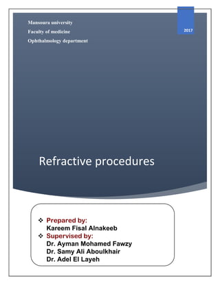 Refractive procedures
2017
Mansoura university
Faculty of medicine
Ophthalmology department
 Prepared by:
Kareem Fisal Alnakeeb
 Supervised by:
Dr. Ayman Mohamed Fawzy
Dr. Samy Ali Aboulkhair
Dr. Adel El Layeh
 