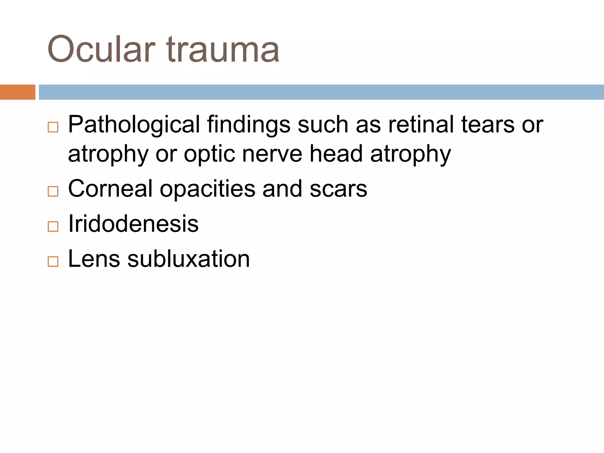 Ocular trauma
 Pathological findings such as retinal tears or
atrophy or optic nerve head atrophy
 Corneal opacities and scars
 Iridodenesis
 Lens subluxation
 