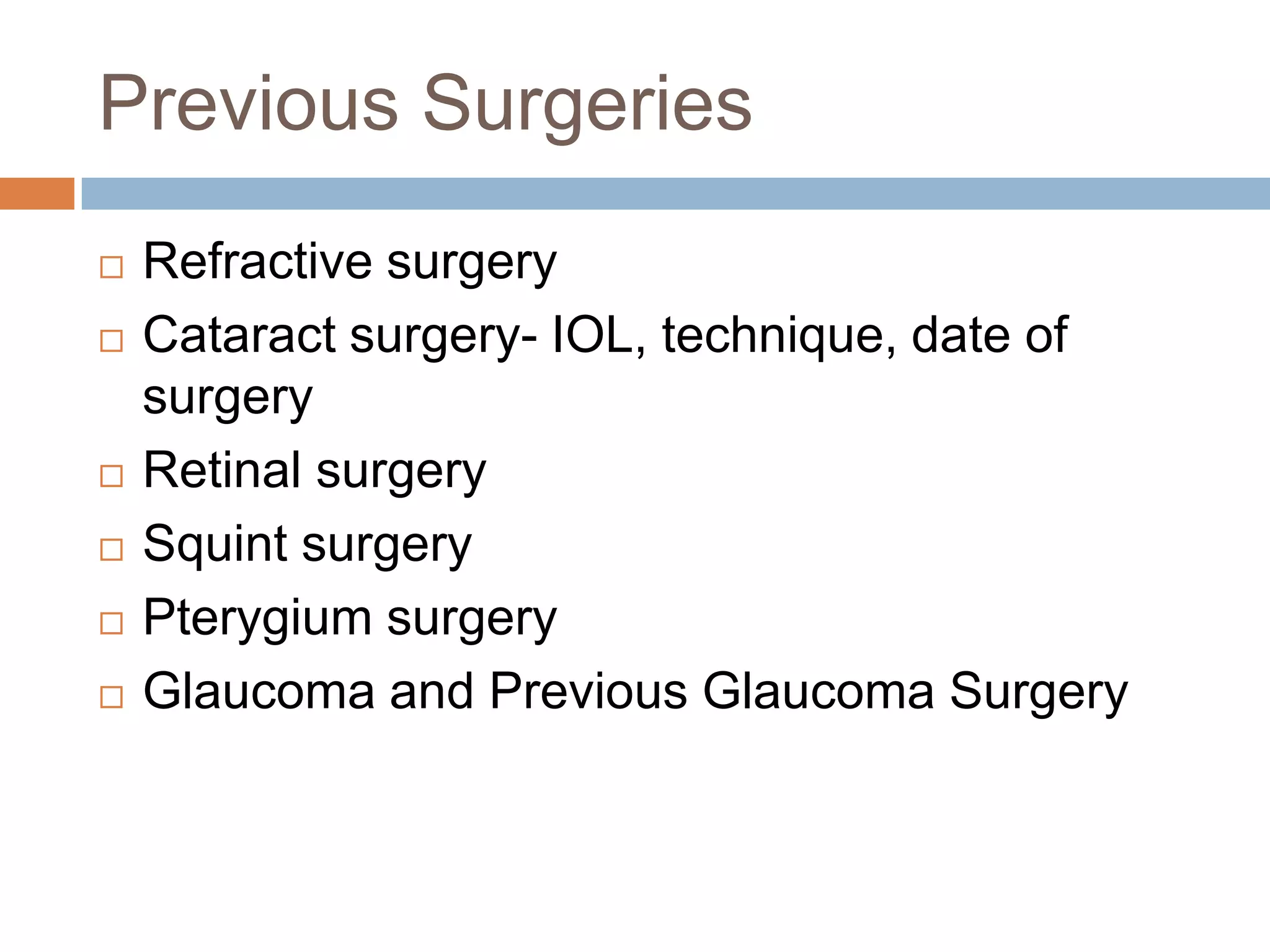 Previous Surgeries
 Refractive surgery
 Cataract surgery- IOL, technique, date of
surgery
 Retinal surgery
 Squint surgery
 Pterygium surgery
 Glaucoma and Previous Glaucoma Surgery
 