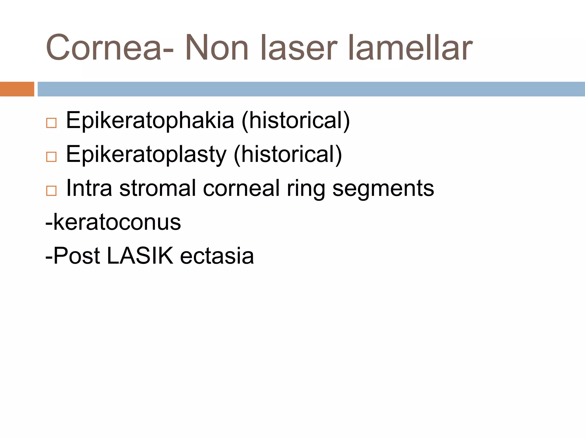 Cornea- Non laser lamellar
 Epikeratophakia (historical)
 Epikeratoplasty (historical)
 Intra stromal corneal ring segments
-keratoconus
-Post LASIK ectasia
 